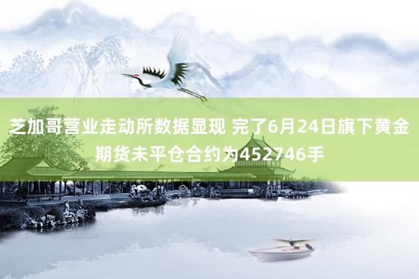 芝加哥营业走动所数据显现 完了6月24日旗下黄金期货未平仓合约为452746手