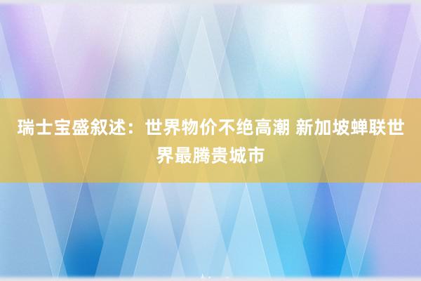 瑞士宝盛叙述：世界物价不绝高潮 新加坡蝉联世界最腾贵城市