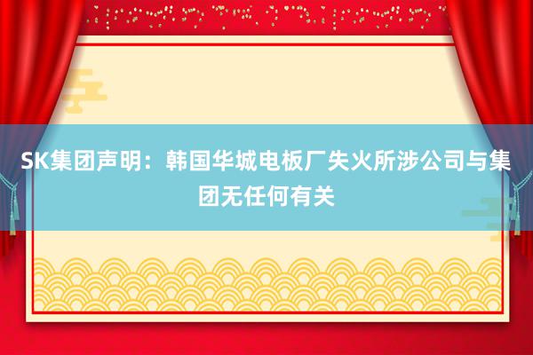 SK集团声明：韩国华城电板厂失火所涉公司与集团无任何有关