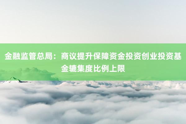 金融监管总局：商议提升保障资金投资创业投资基金辘集度比例上限