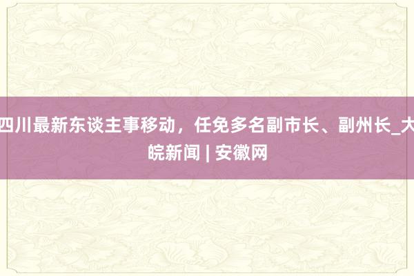 四川最新东谈主事移动，任免多名副市长、副州长_大皖新闻 | 安徽网