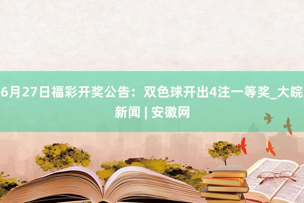 6月27日福彩开奖公告：双色球开出4注一等奖_大皖新闻 | 安徽网