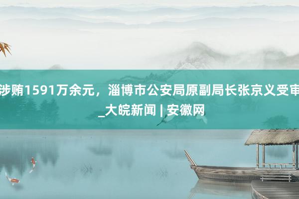 涉贿1591万余元，淄博市公安局原副局长张京义受审 _大皖新闻 | 安徽网