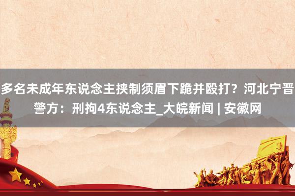 多名未成年东说念主挟制须眉下跪并殴打？河北宁晋警方：刑拘4东说念主_大皖新闻 | 安徽网