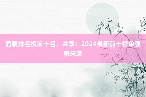 面膜排名榜前十名，共享：2024最新前十榜单强势来袭