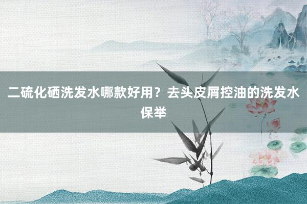 二硫化硒洗发水哪款好用？去头皮屑控油的洗发水保举