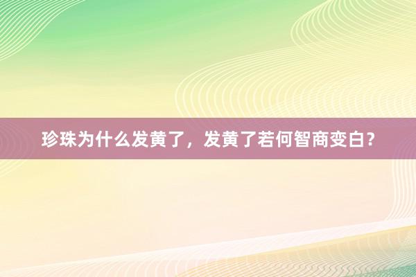 珍珠为什么发黄了，发黄了若何智商变白？