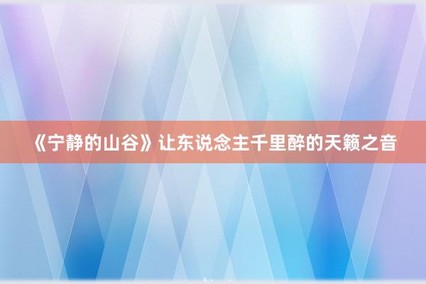 《宁静的山谷》让东说念主千里醉的天籁之音