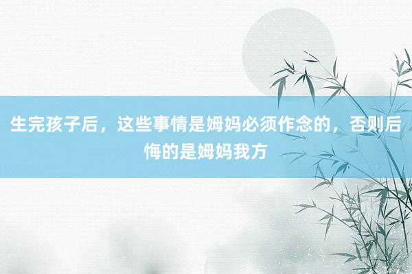 生完孩子后，这些事情是姆妈必须作念的，否则后悔的是姆妈我方