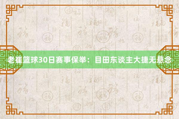 老崔篮球30日赛事保举：目田东谈主大捷无悬念