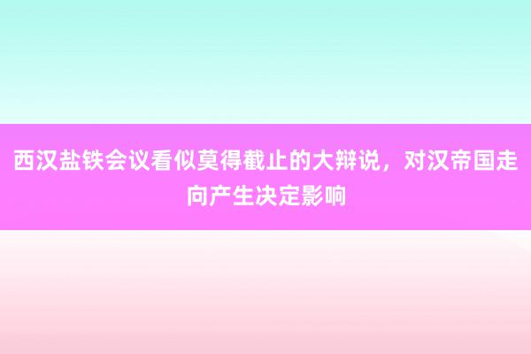 西汉盐铁会议看似莫得截止的大辩说，对汉帝国走向产生决定影响