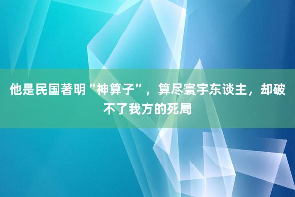 他是民国著明“神算子”，算尽寰宇东谈主，却破不了我方的死局