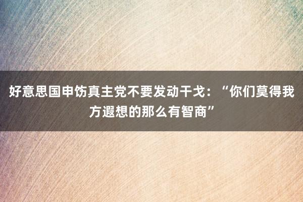 好意思国申饬真主党不要发动干戈：“你们莫得我方遐想的那么有智商”