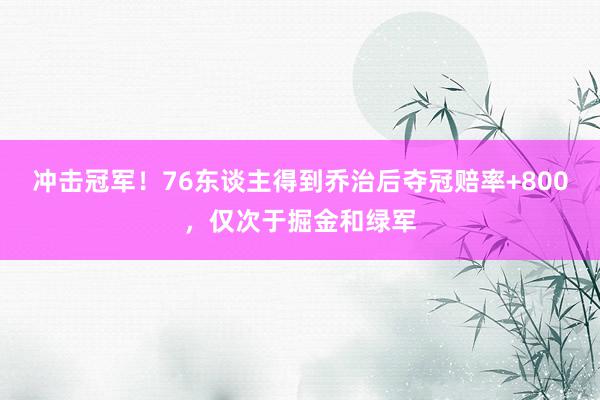 冲击冠军！76东谈主得到乔治后夺冠赔率+800，仅次于掘金和绿军