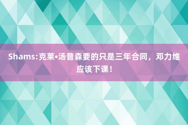 Shams:克莱•汤普森要的只是三年合同，邓力维应该下课！