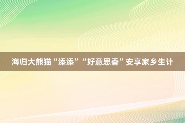 海归大熊猫“添添”“好意思香”安享家乡生计