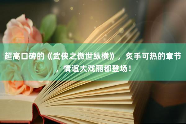 超高口碑的《武侠之傲世纵横》，炙手可热的章节，情谊大戏丽都登场！