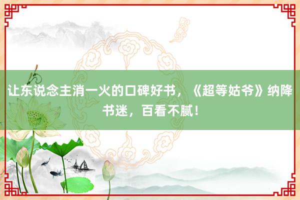 让东说念主消一火的口碑好书，《超等姑爷》纳降书迷，百看不腻！