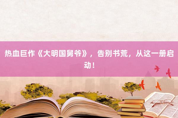 热血巨作《大明国舅爷》，告别书荒，从这一册启动！