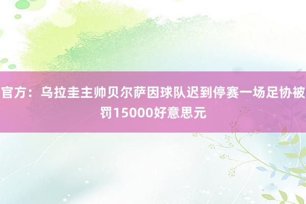 官方：乌拉圭主帅贝尔萨因球队迟到停赛一场足协被罚15000好意思元