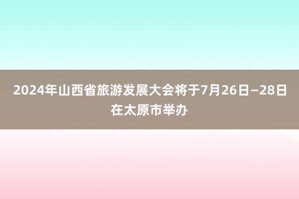 2024年山西省旅游发展大会将于7月26日—28日在太原市举办