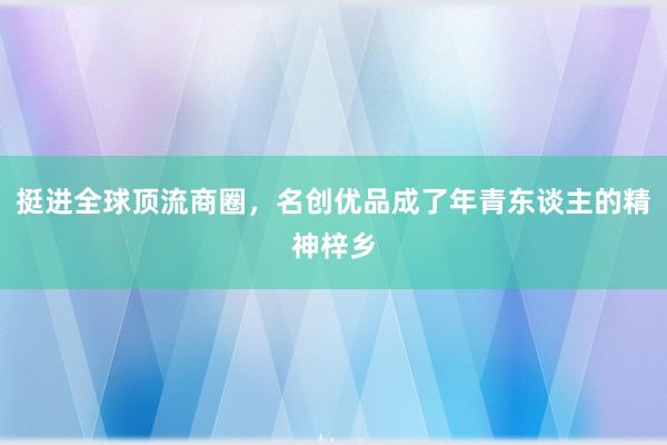 挺进全球顶流商圈，名创优品成了年青东谈主的精神梓乡