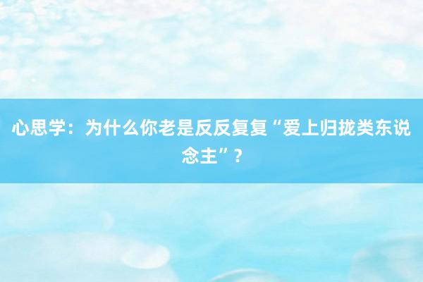 心思学：为什么你老是反反复复“爱上归拢类东说念主”？