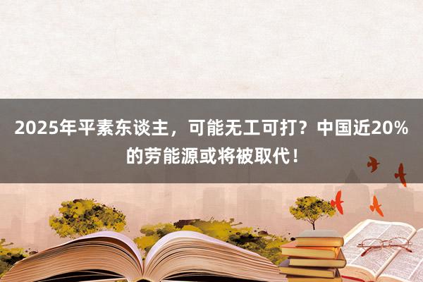 2025年平素东谈主，可能无工可打？中国近20%的劳能源或将被取代！