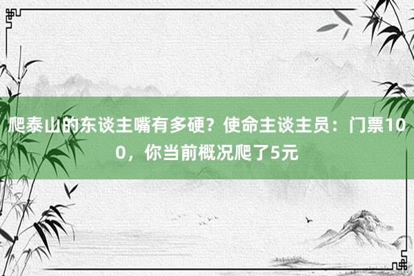 爬泰山的东谈主嘴有多硬？使命主谈主员：门票100，你当前概况爬了5元