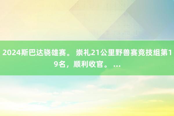 2024斯巴达骁雄赛。 崇礼21公里野兽赛竞技组第19名，顺利收官。 ...