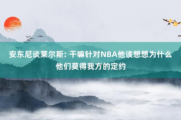 安东尼谈莱尔斯: 干嘛针对NBA他该想想为什么他们莫得我方的定约