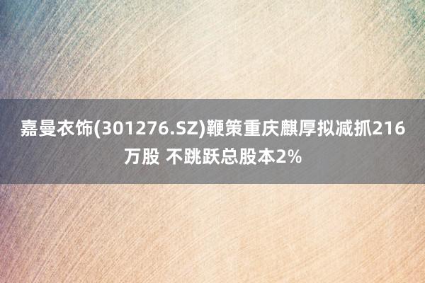 嘉曼衣饰(301276.SZ)鞭策重庆麒厚拟减抓216万股 不跳跃总股本2%