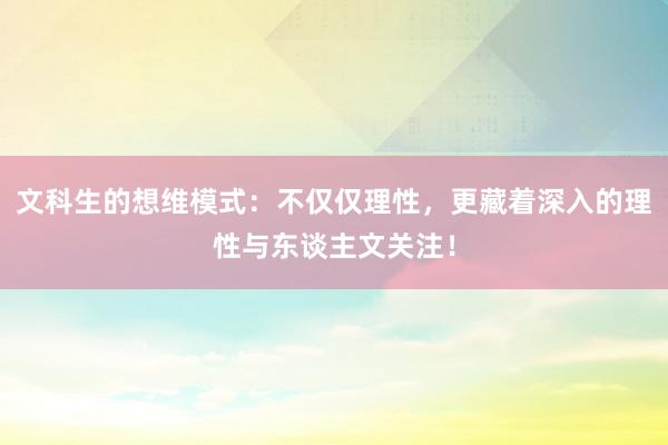 文科生的想维模式：不仅仅理性，更藏着深入的理性与东谈主文关注！