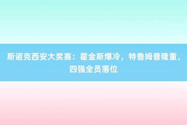 斯诺克西安大奖赛：霍金斯爆冷，特鲁姆普隆重，四强全员落位