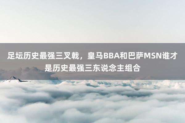 足坛历史最强三叉戟，皇马BBA和巴萨MSN谁才是历史最强三东说念主组合