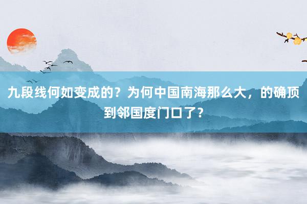 九段线何如变成的？为何中国南海那么大，的确顶到邻国度门口了？