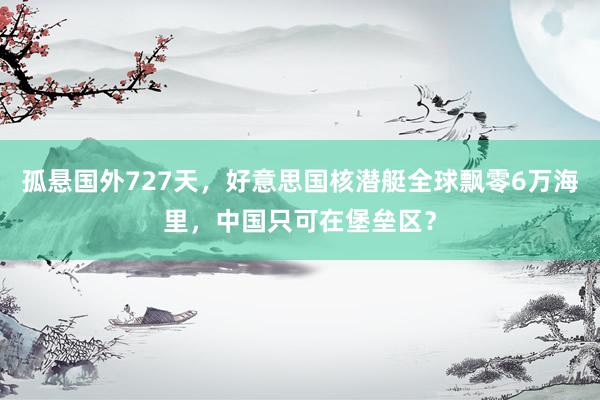 孤悬国外727天，好意思国核潜艇全球飘零6万海里，中国只可在堡垒区？