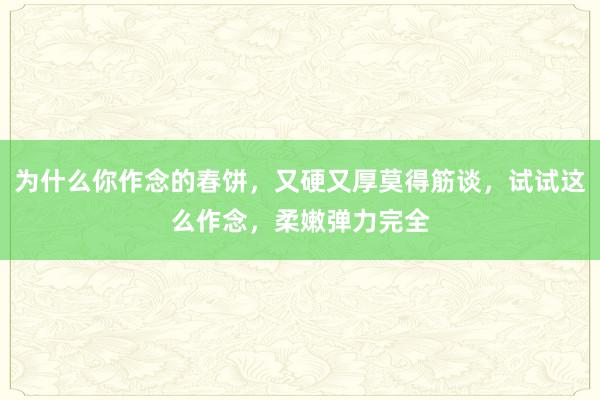 为什么你作念的春饼，又硬又厚莫得筋谈，试试这么作念，柔嫩弹力完全