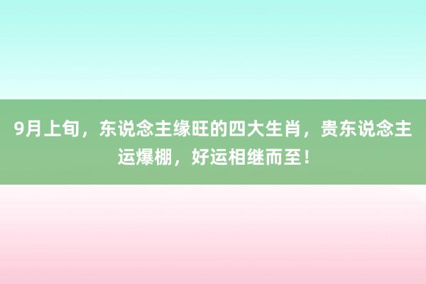 9月上旬，东说念主缘旺的四大生肖，贵东说念主运爆棚，好运相继而至！