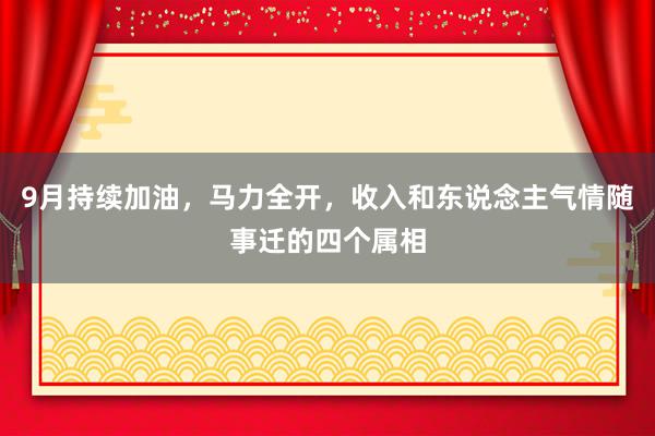 9月持续加油，马力全开，收入和东说念主气情随事迁的四个属相