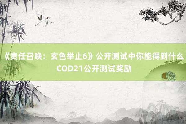 《责任召唤：玄色举止6》公开测试中你能得到什么 COD21公开测试奖励