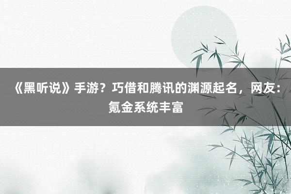 《黑听说》手游？巧借和腾讯的渊源起名，网友：氪金系统丰富