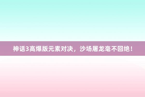 神话3高爆版元素对决，沙场屠龙毫不回绝！