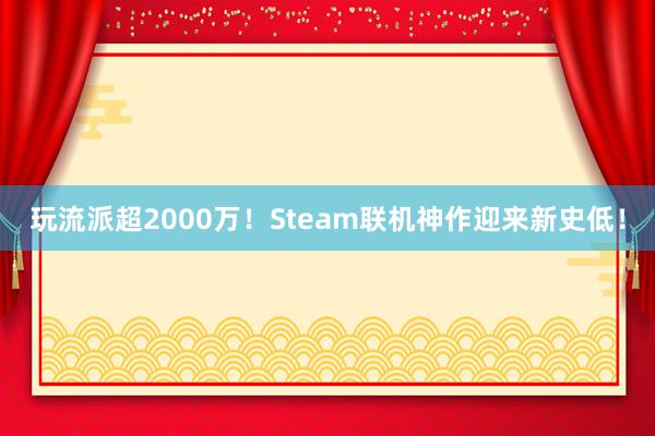 玩流派超2000万！Steam联机神作迎来新史低！