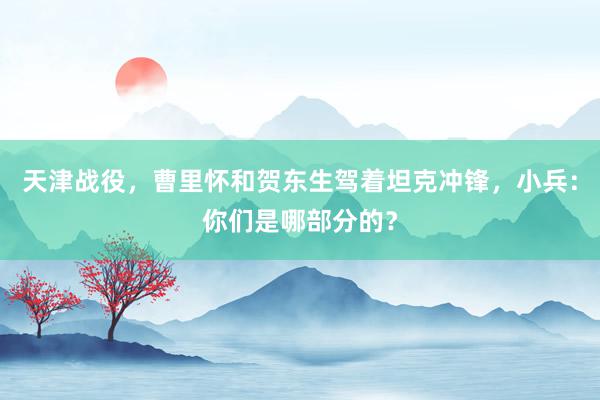 天津战役，曹里怀和贺东生驾着坦克冲锋，小兵：你们是哪部分的？