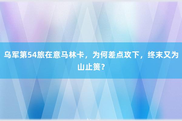 乌军第54旅在意马林卡，为何差点攻下，终末又为山止篑？