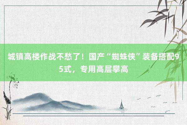 城镇高楼作战不愁了！国产“蜘蛛侠”装备搭配95式，专用高层攀高