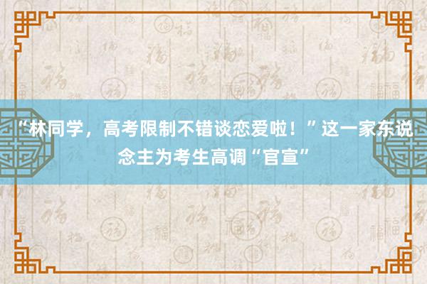 “林同学，高考限制不错谈恋爱啦！”这一家东说念主为考生高调“官宣”