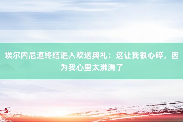 埃尔内尼道终结进入欢送典礼：这让我很心碎，因为我心里太沸腾了