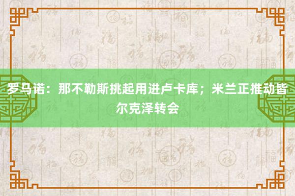 罗马诺：那不勒斯挑起用进卢卡库；米兰正推动皆尔克泽转会